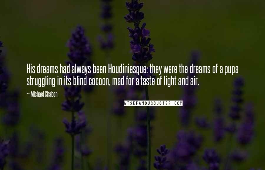 Michael Chabon Quotes: His dreams had always been Houdiniesque: they were the dreams of a pupa struggling in its blind cocoon, mad for a taste of light and air.