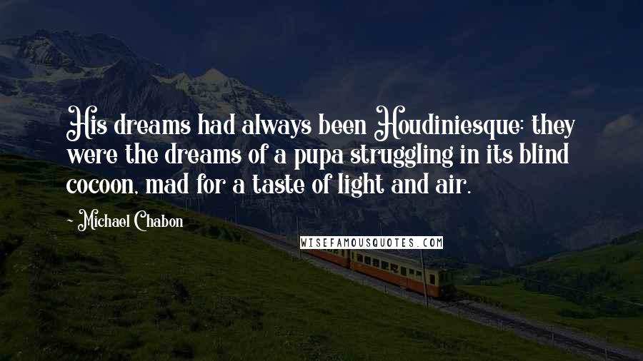 Michael Chabon Quotes: His dreams had always been Houdiniesque: they were the dreams of a pupa struggling in its blind cocoon, mad for a taste of light and air.