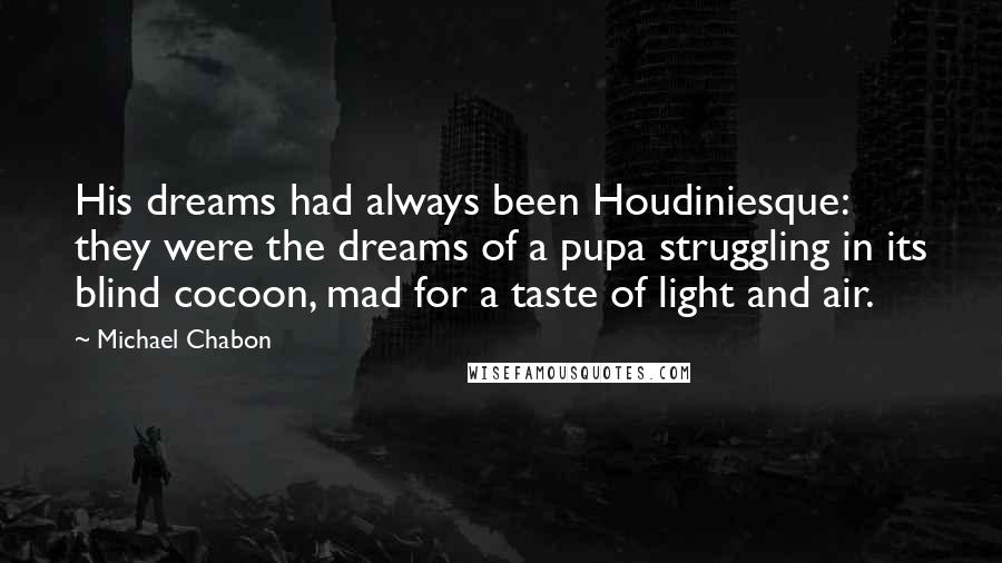 Michael Chabon Quotes: His dreams had always been Houdiniesque: they were the dreams of a pupa struggling in its blind cocoon, mad for a taste of light and air.