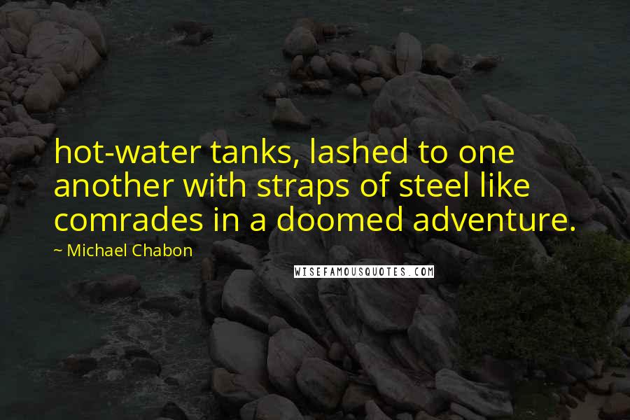 Michael Chabon Quotes: hot-water tanks, lashed to one another with straps of steel like comrades in a doomed adventure.