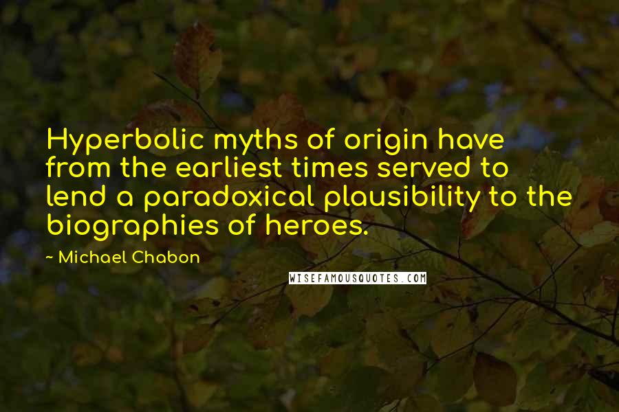 Michael Chabon Quotes: Hyperbolic myths of origin have from the earliest times served to lend a paradoxical plausibility to the biographies of heroes.