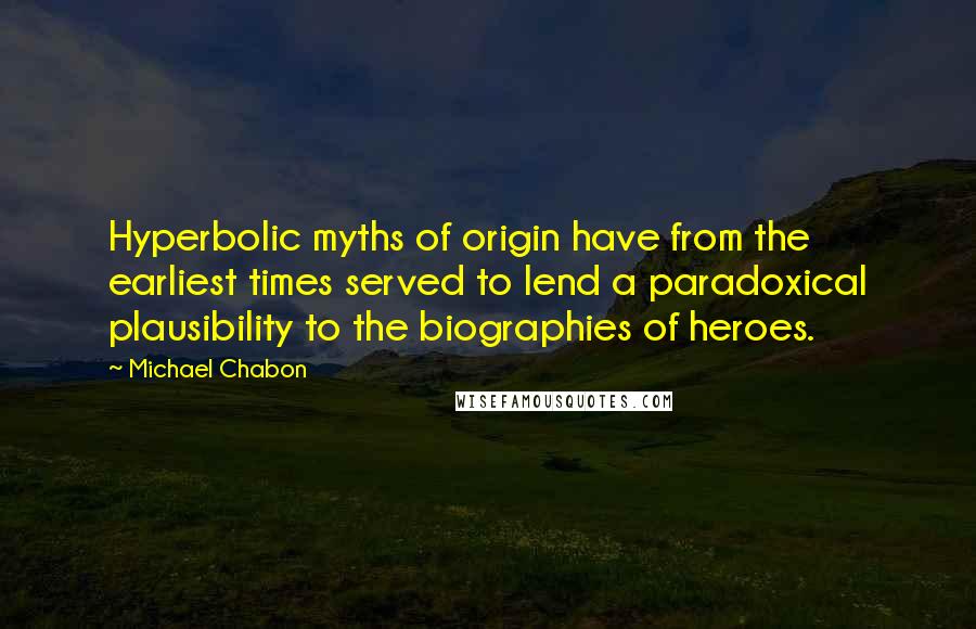 Michael Chabon Quotes: Hyperbolic myths of origin have from the earliest times served to lend a paradoxical plausibility to the biographies of heroes.