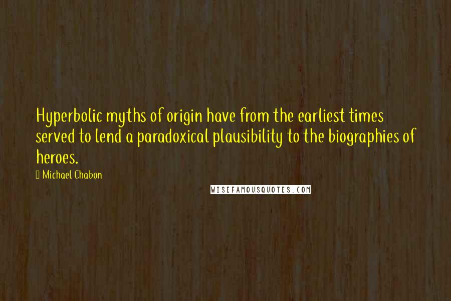 Michael Chabon Quotes: Hyperbolic myths of origin have from the earliest times served to lend a paradoxical plausibility to the biographies of heroes.