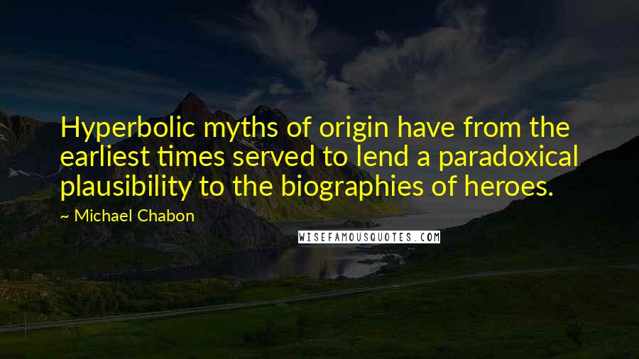 Michael Chabon Quotes: Hyperbolic myths of origin have from the earliest times served to lend a paradoxical plausibility to the biographies of heroes.