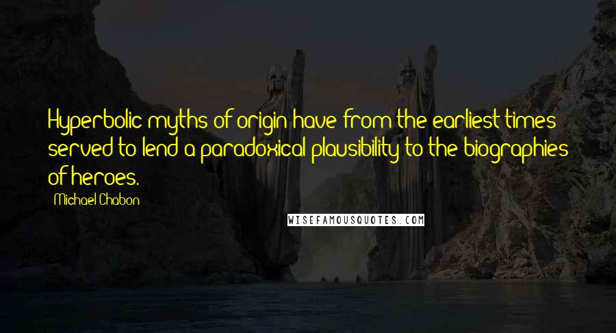 Michael Chabon Quotes: Hyperbolic myths of origin have from the earliest times served to lend a paradoxical plausibility to the biographies of heroes.