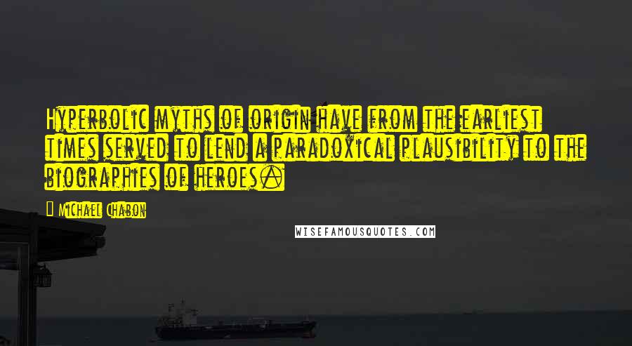 Michael Chabon Quotes: Hyperbolic myths of origin have from the earliest times served to lend a paradoxical plausibility to the biographies of heroes.