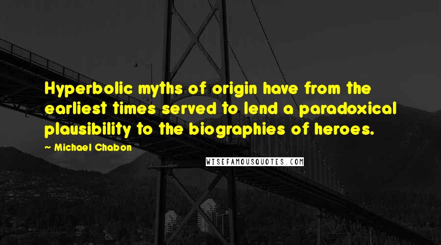 Michael Chabon Quotes: Hyperbolic myths of origin have from the earliest times served to lend a paradoxical plausibility to the biographies of heroes.