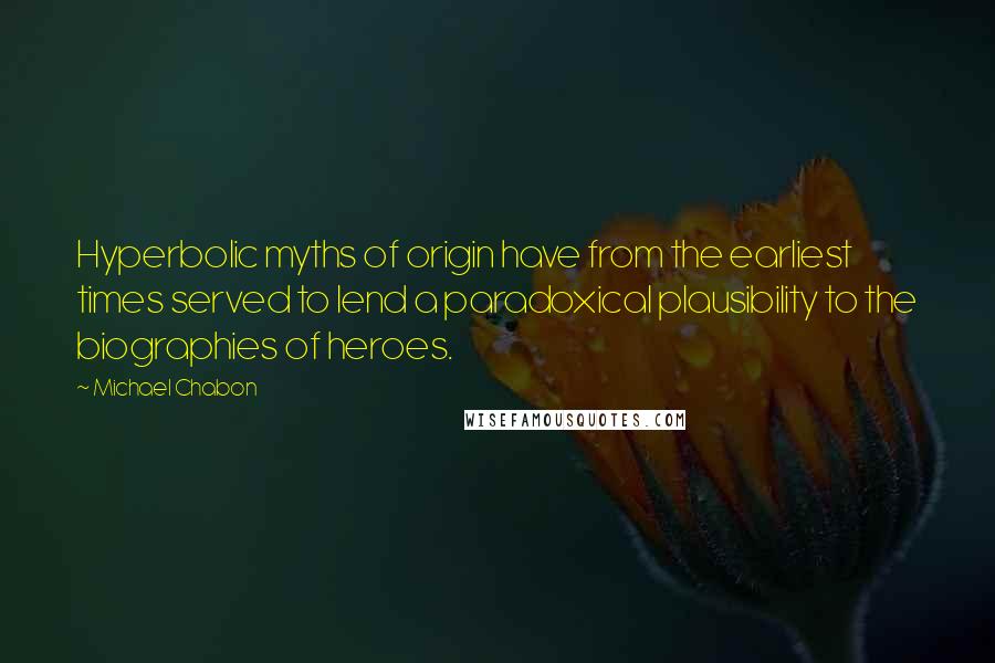 Michael Chabon Quotes: Hyperbolic myths of origin have from the earliest times served to lend a paradoxical plausibility to the biographies of heroes.