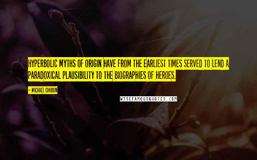 Michael Chabon Quotes: Hyperbolic myths of origin have from the earliest times served to lend a paradoxical plausibility to the biographies of heroes.