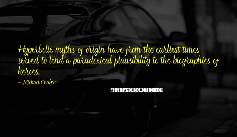 Michael Chabon Quotes: Hyperbolic myths of origin have from the earliest times served to lend a paradoxical plausibility to the biographies of heroes.