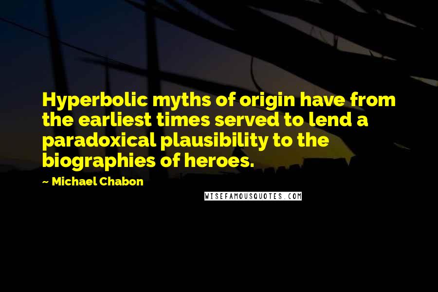 Michael Chabon Quotes: Hyperbolic myths of origin have from the earliest times served to lend a paradoxical plausibility to the biographies of heroes.