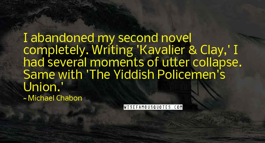 Michael Chabon Quotes: I abandoned my second novel completely. Writing 'Kavalier & Clay,' I had several moments of utter collapse. Same with 'The Yiddish Policemen's Union.'