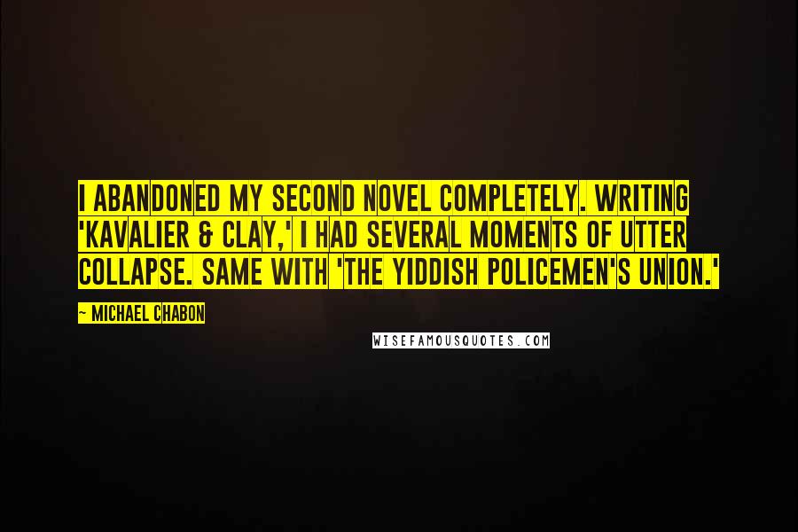 Michael Chabon Quotes: I abandoned my second novel completely. Writing 'Kavalier & Clay,' I had several moments of utter collapse. Same with 'The Yiddish Policemen's Union.'