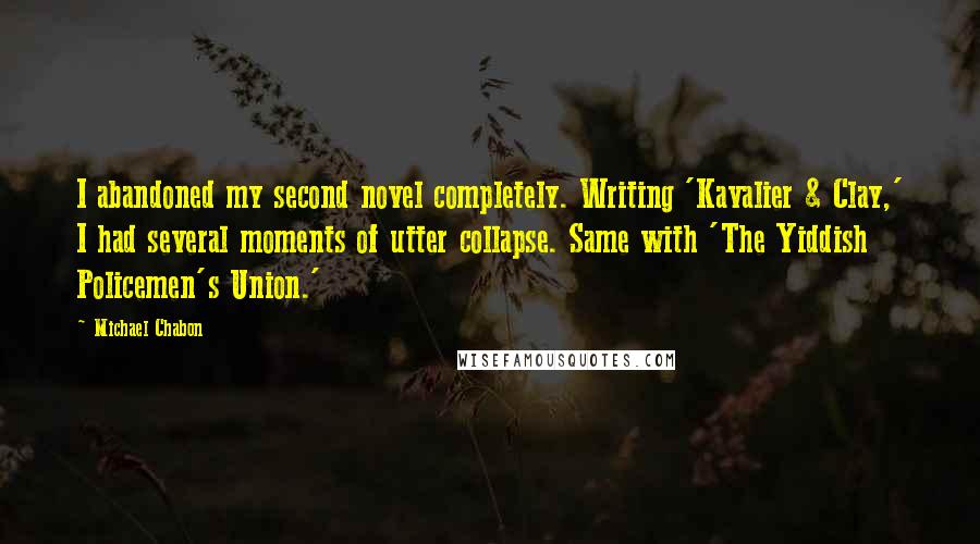 Michael Chabon Quotes: I abandoned my second novel completely. Writing 'Kavalier & Clay,' I had several moments of utter collapse. Same with 'The Yiddish Policemen's Union.'