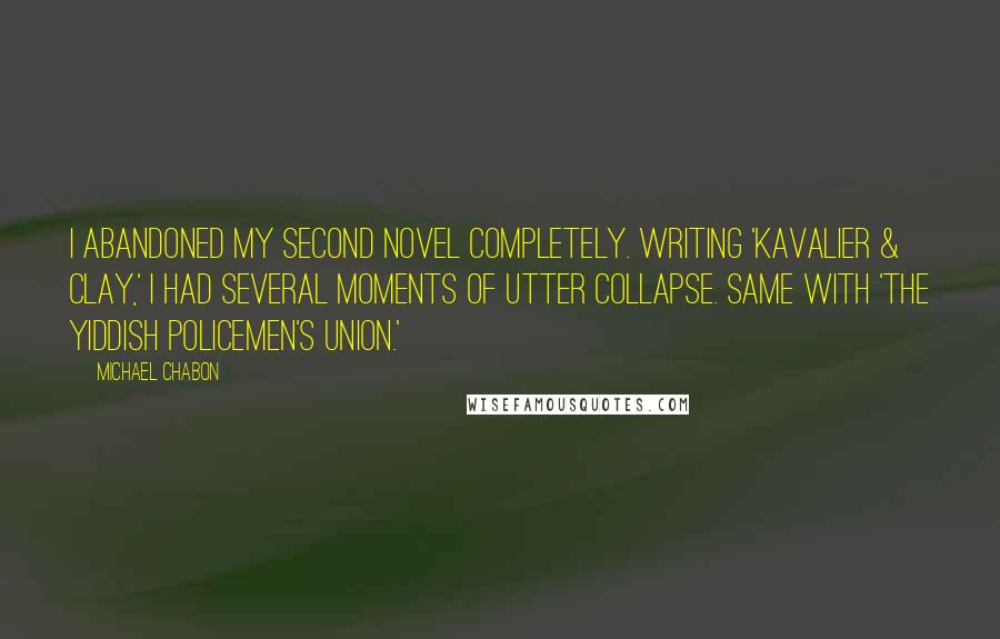 Michael Chabon Quotes: I abandoned my second novel completely. Writing 'Kavalier & Clay,' I had several moments of utter collapse. Same with 'The Yiddish Policemen's Union.'