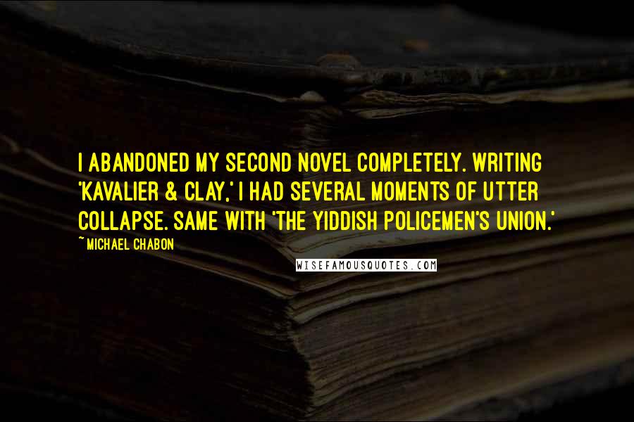 Michael Chabon Quotes: I abandoned my second novel completely. Writing 'Kavalier & Clay,' I had several moments of utter collapse. Same with 'The Yiddish Policemen's Union.'