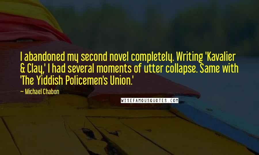 Michael Chabon Quotes: I abandoned my second novel completely. Writing 'Kavalier & Clay,' I had several moments of utter collapse. Same with 'The Yiddish Policemen's Union.'