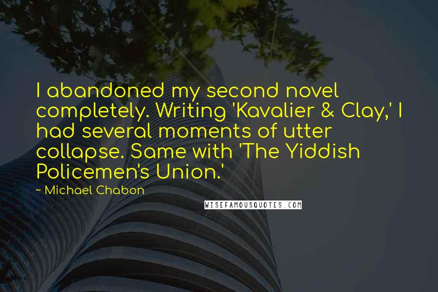 Michael Chabon Quotes: I abandoned my second novel completely. Writing 'Kavalier & Clay,' I had several moments of utter collapse. Same with 'The Yiddish Policemen's Union.'