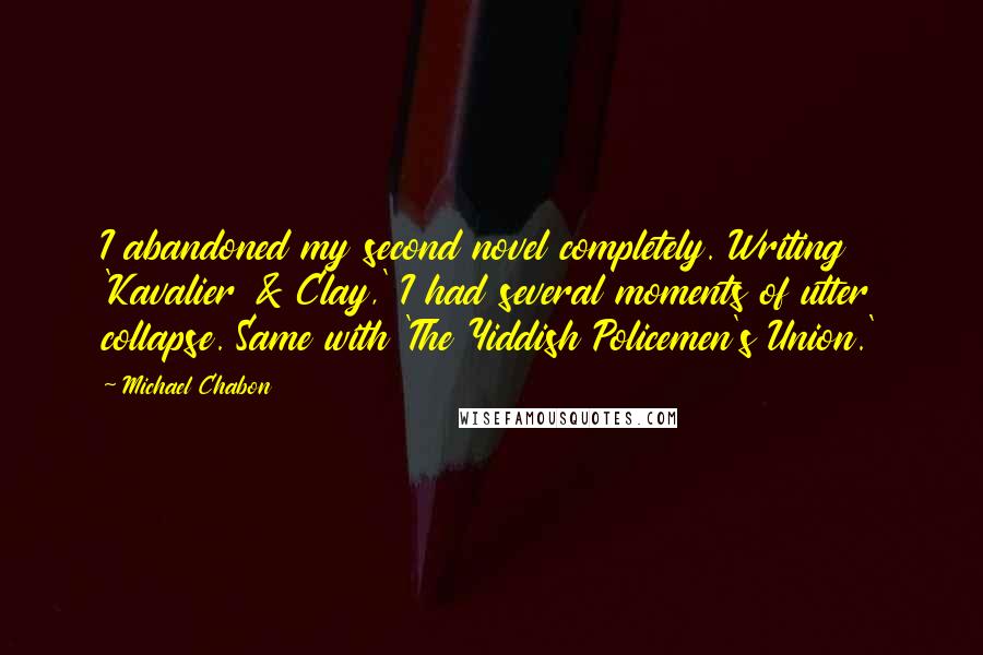 Michael Chabon Quotes: I abandoned my second novel completely. Writing 'Kavalier & Clay,' I had several moments of utter collapse. Same with 'The Yiddish Policemen's Union.'