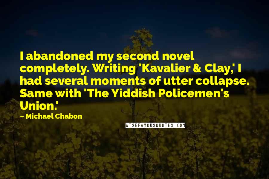Michael Chabon Quotes: I abandoned my second novel completely. Writing 'Kavalier & Clay,' I had several moments of utter collapse. Same with 'The Yiddish Policemen's Union.'