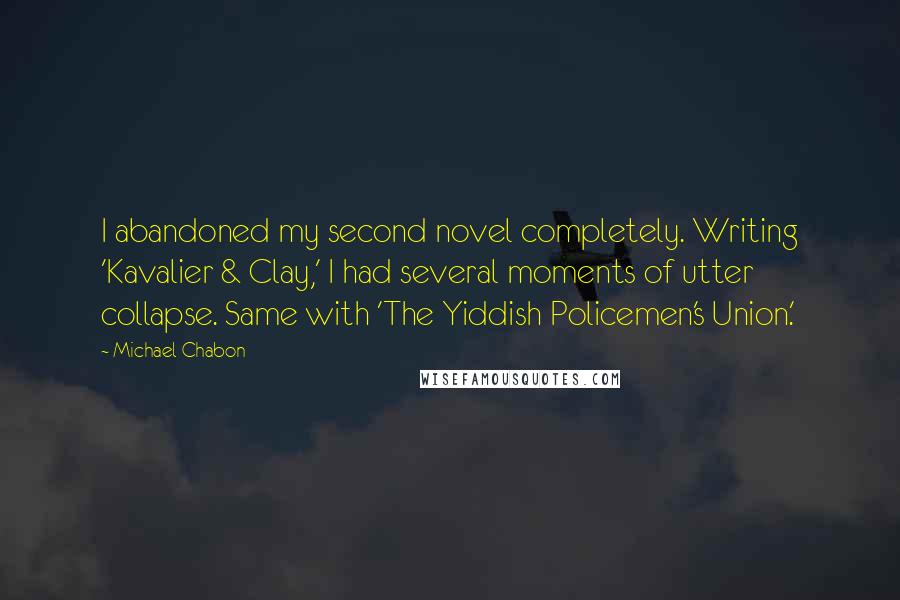 Michael Chabon Quotes: I abandoned my second novel completely. Writing 'Kavalier & Clay,' I had several moments of utter collapse. Same with 'The Yiddish Policemen's Union.'