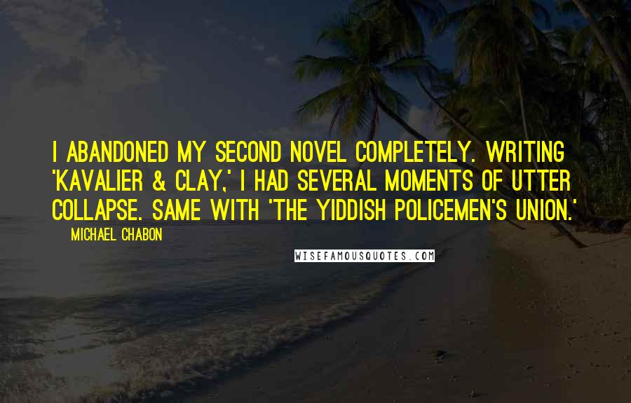 Michael Chabon Quotes: I abandoned my second novel completely. Writing 'Kavalier & Clay,' I had several moments of utter collapse. Same with 'The Yiddish Policemen's Union.'