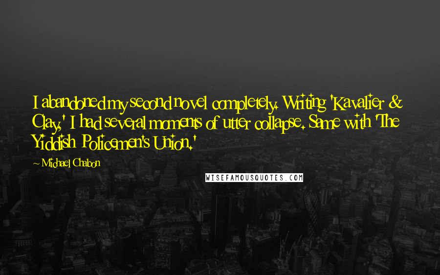 Michael Chabon Quotes: I abandoned my second novel completely. Writing 'Kavalier & Clay,' I had several moments of utter collapse. Same with 'The Yiddish Policemen's Union.'