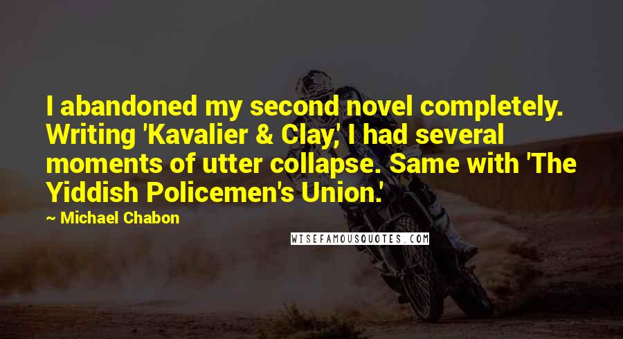 Michael Chabon Quotes: I abandoned my second novel completely. Writing 'Kavalier & Clay,' I had several moments of utter collapse. Same with 'The Yiddish Policemen's Union.'
