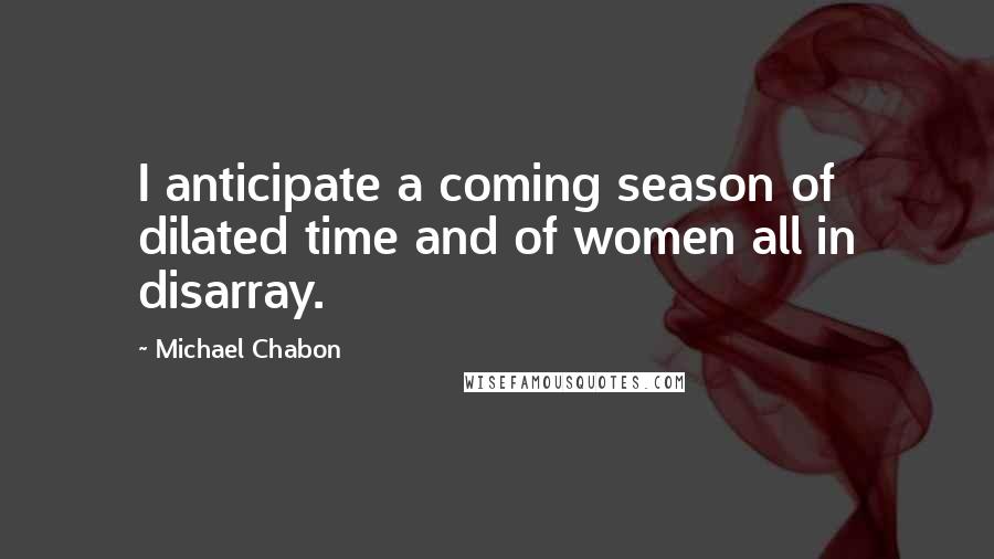 Michael Chabon Quotes: I anticipate a coming season of dilated time and of women all in disarray.