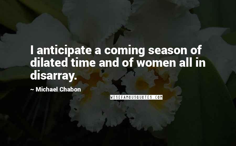 Michael Chabon Quotes: I anticipate a coming season of dilated time and of women all in disarray.