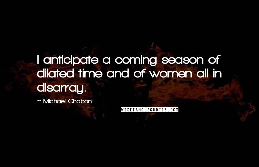 Michael Chabon Quotes: I anticipate a coming season of dilated time and of women all in disarray.