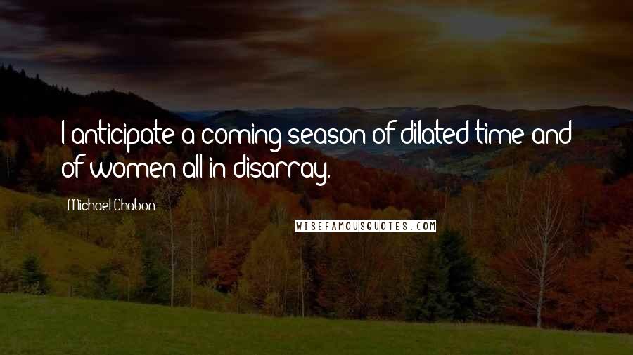 Michael Chabon Quotes: I anticipate a coming season of dilated time and of women all in disarray.