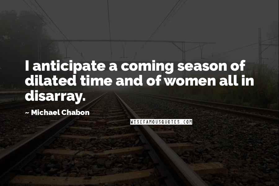 Michael Chabon Quotes: I anticipate a coming season of dilated time and of women all in disarray.