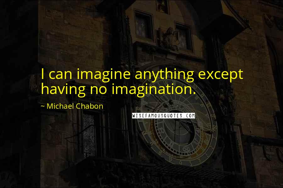 Michael Chabon Quotes: I can imagine anything except having no imagination.