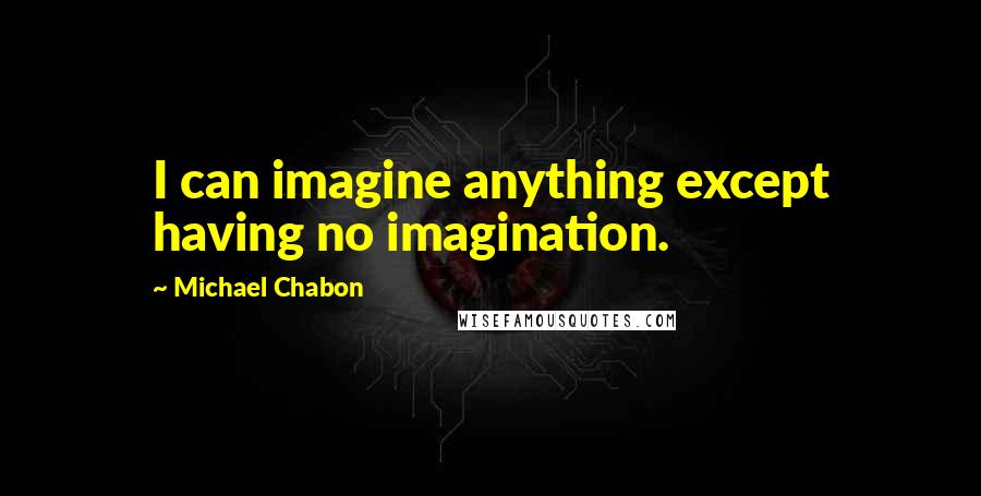 Michael Chabon Quotes: I can imagine anything except having no imagination.