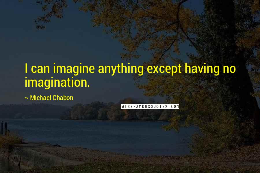 Michael Chabon Quotes: I can imagine anything except having no imagination.