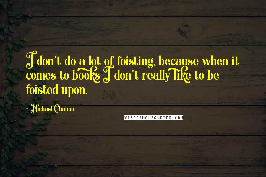 Michael Chabon Quotes: I don't do a lot of foisting, because when it comes to books I don't really like to be foisted upon.