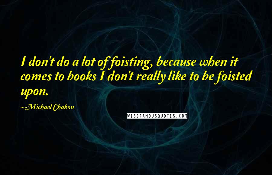 Michael Chabon Quotes: I don't do a lot of foisting, because when it comes to books I don't really like to be foisted upon.