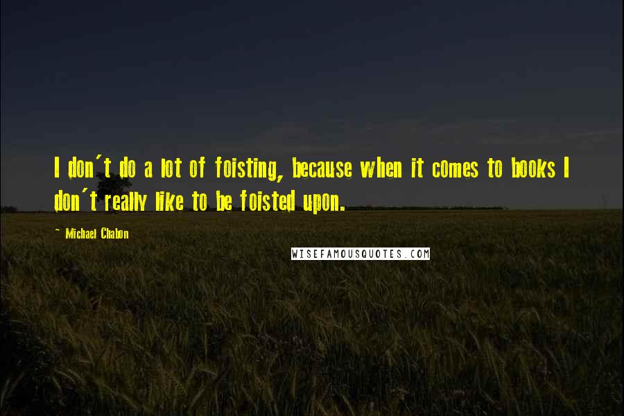 Michael Chabon Quotes: I don't do a lot of foisting, because when it comes to books I don't really like to be foisted upon.