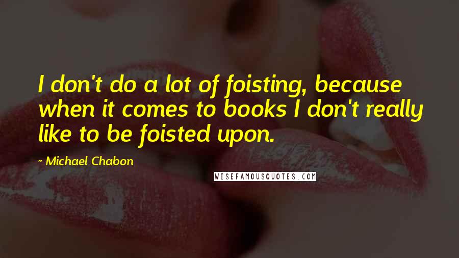 Michael Chabon Quotes: I don't do a lot of foisting, because when it comes to books I don't really like to be foisted upon.
