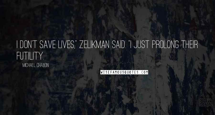 Michael Chabon Quotes: I don't save lives," Zelikman said. "I just prolong their futility.