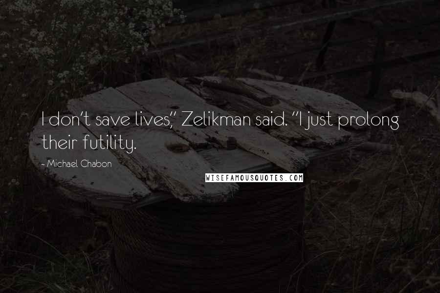 Michael Chabon Quotes: I don't save lives," Zelikman said. "I just prolong their futility.