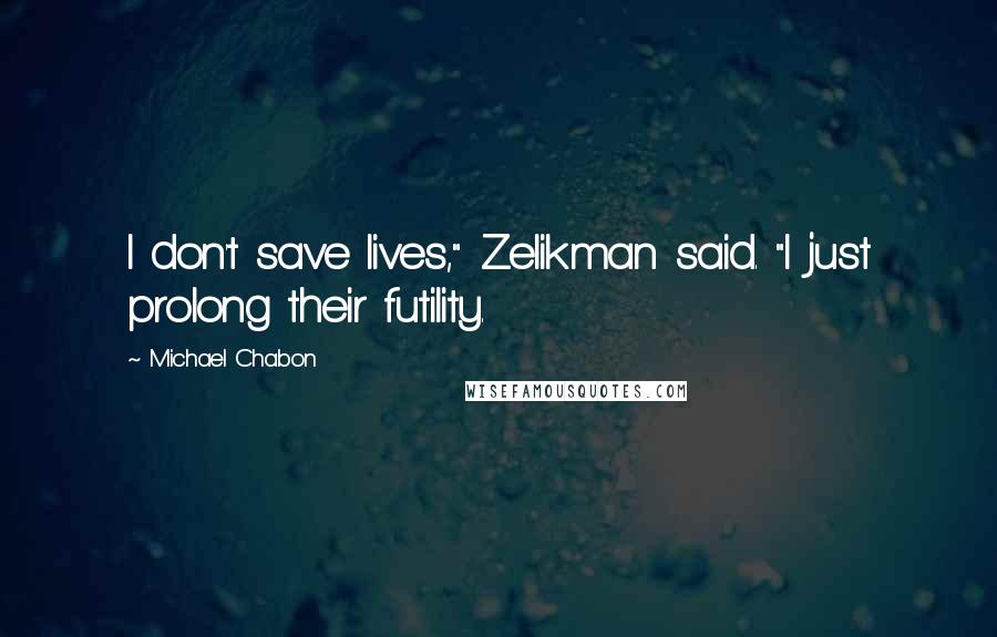 Michael Chabon Quotes: I don't save lives," Zelikman said. "I just prolong their futility.