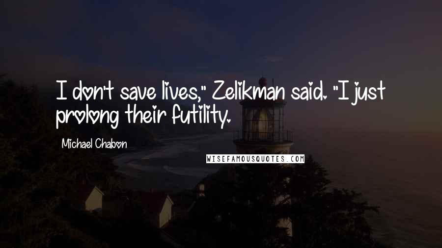 Michael Chabon Quotes: I don't save lives," Zelikman said. "I just prolong their futility.