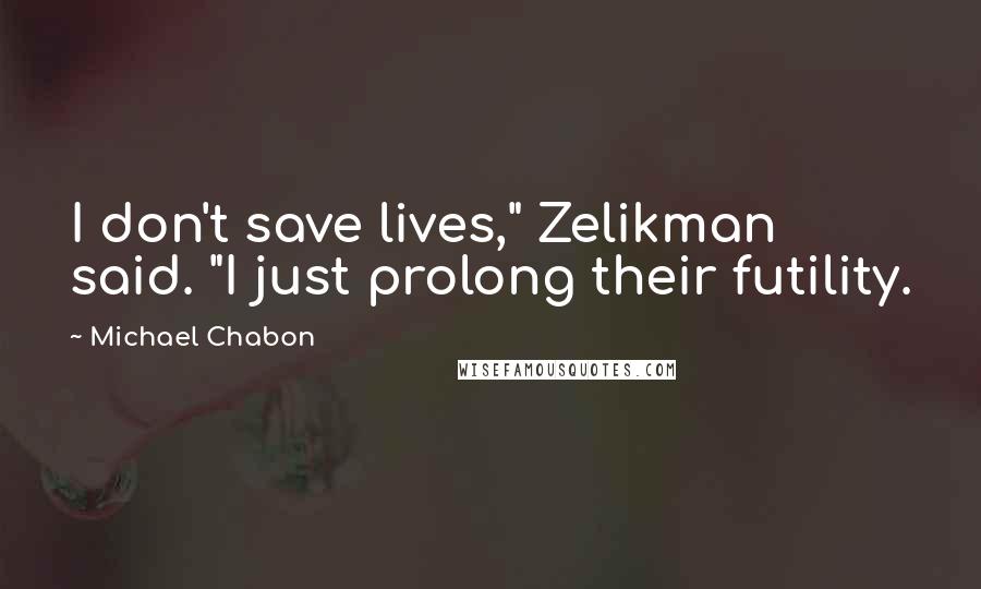 Michael Chabon Quotes: I don't save lives," Zelikman said. "I just prolong their futility.