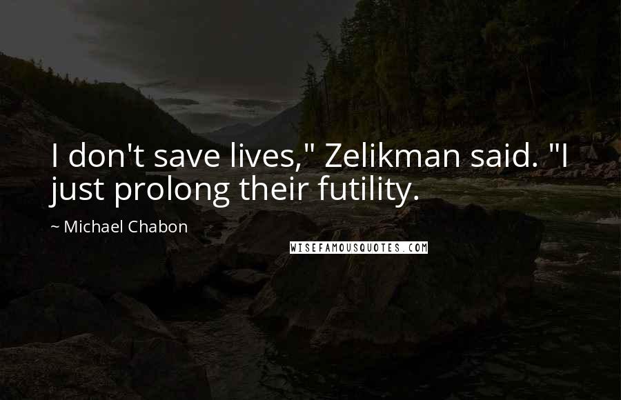 Michael Chabon Quotes: I don't save lives," Zelikman said. "I just prolong their futility.