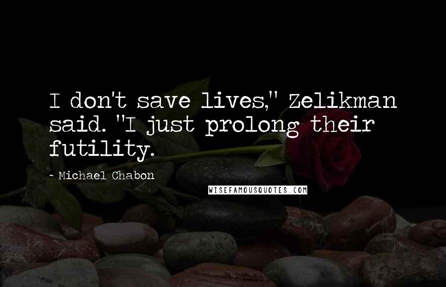 Michael Chabon Quotes: I don't save lives," Zelikman said. "I just prolong their futility.