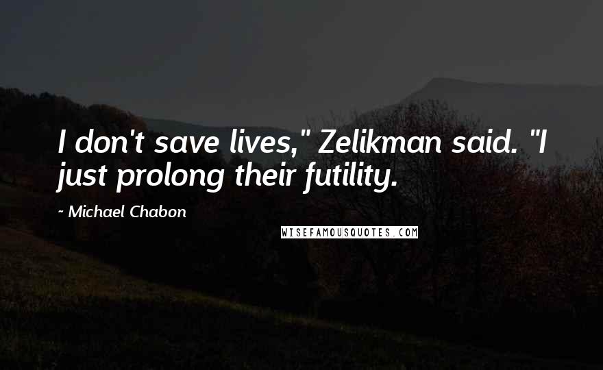 Michael Chabon Quotes: I don't save lives," Zelikman said. "I just prolong their futility.