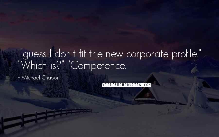 Michael Chabon Quotes: I guess I don't fit the new corporate profile." "Which is?" "Competence.