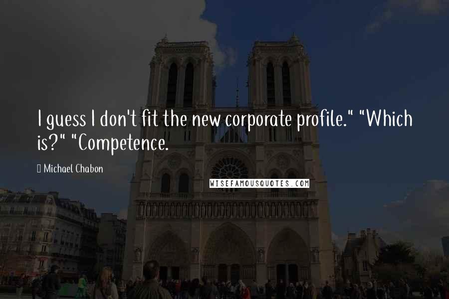 Michael Chabon Quotes: I guess I don't fit the new corporate profile." "Which is?" "Competence.